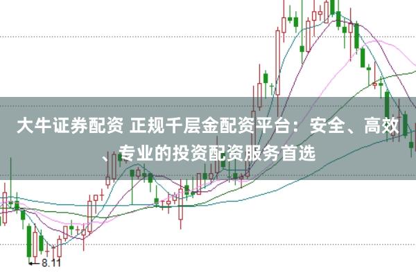 大牛证券配资 正规千层金配资平台：安全、高效、专业的投资配资服务首选