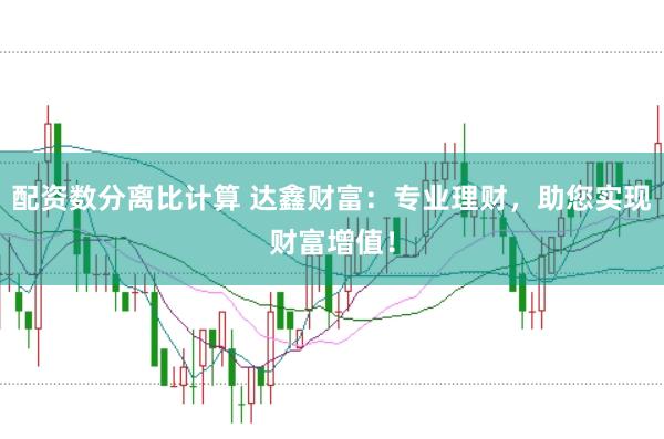 配资数分离比计算 达鑫财富：专业理财，助您实现财富增值！