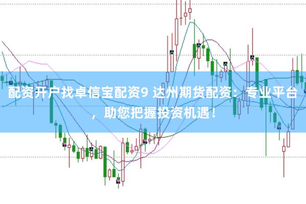配资开户找卓信宝配资9 达州期货配资：专业平台，助您把握投资机遇！