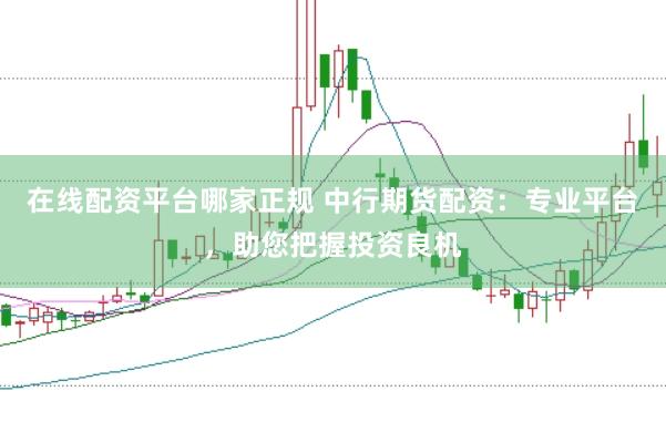 在线配资平台哪家正规 中行期货配资：专业平台，助您把握投资良机