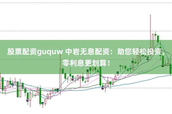 股票配资guquw 中岩无息配资：助您轻松投资，零利息更划算！