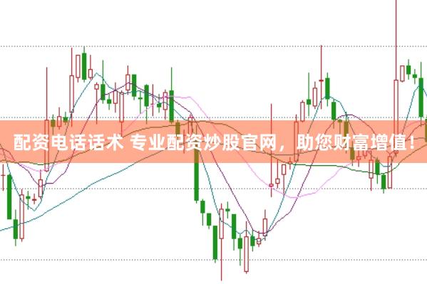 配资电话话术 专业配资炒股官网，助您财富增值！