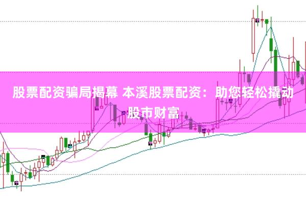 股票配资骗局揭幕 本溪股票配资：助您轻松撬动股市财富