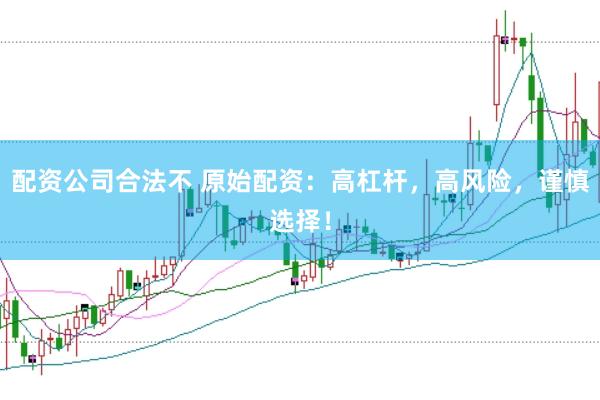 配资公司合法不 原始配资：高杠杆，高风险，谨慎选择！