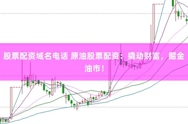 股票配资域名电话 原油股票配资：撬动财富，掘金油市！