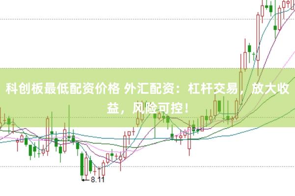 科创板最低配资价格 外汇配资：杠杆交易，放大收益，风险可控！