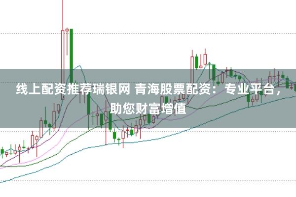 线上配资推荐瑞银网 青海股票配资：专业平台，助您财富增值