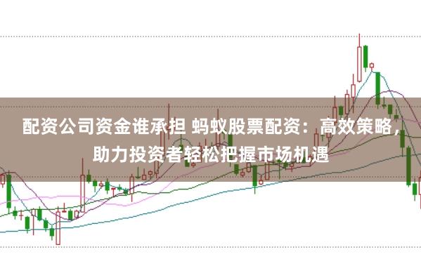 配资公司资金谁承担 蚂蚁股票配资：高效策略，助力投资者轻松把握市场机遇