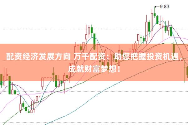 配资经济发展方向 万千配资：助您把握投资机遇，成就财富梦想！