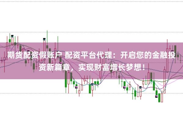 期货配资假账户 配资平台代理：开启您的金融投资新篇章，实现财富增长梦想！
