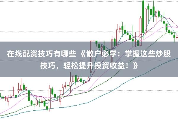 在线配资技巧有哪些 《散户必学：掌握这些炒股技巧，轻松提升投资收益！》