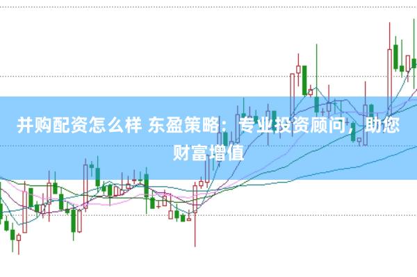 并购配资怎么样 东盈策略：专业投资顾问，助您财富增值