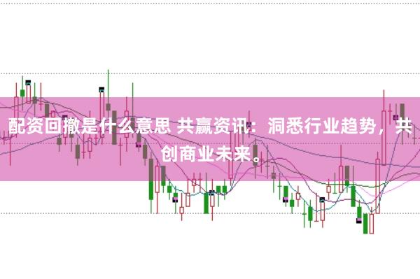 配资回撤是什么意思 共赢资讯：洞悉行业趋势，共创商业未来。
