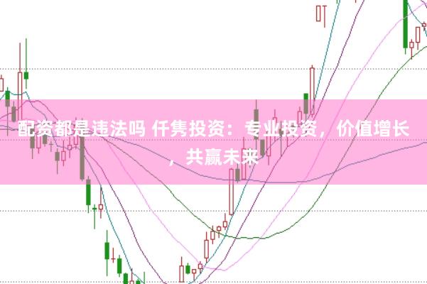 配资都是违法吗 仟隽投资：专业投资，价值增长，共赢未来