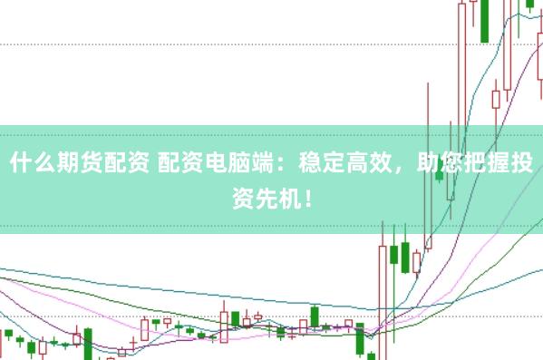 什么期货配资 配资电脑端：稳定高效，助您把握投资先机！