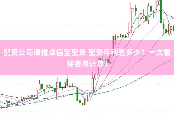 配资公司请推卓信宝配资 配资年利息多少？一文看懂费用计算！