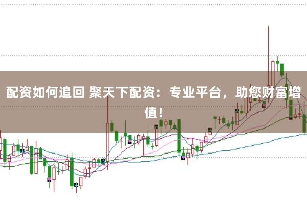 配资如何追回 聚天下配资：专业平台，助您财富增值！