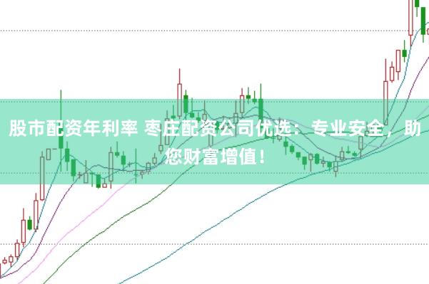 股市配资年利率 枣庄配资公司优选：专业安全，助您财富增值！