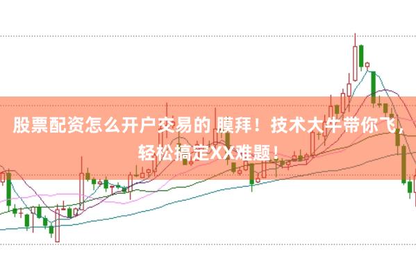 股票配资怎么开户交易的 膜拜！技术大牛带你飞，轻松搞定XX难题！