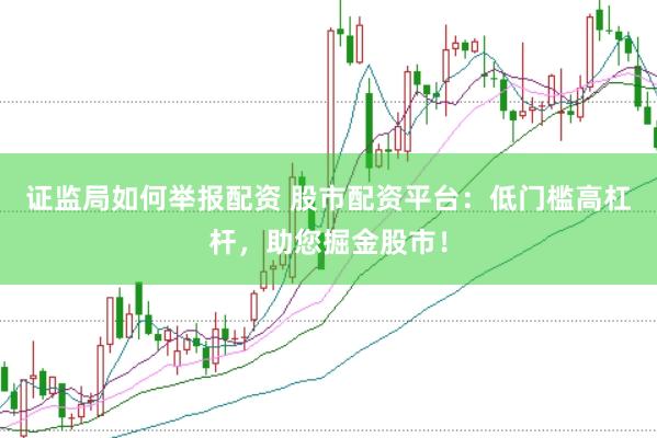 证监局如何举报配资 股市配资平台：低门槛高杠杆，助您掘金股市！