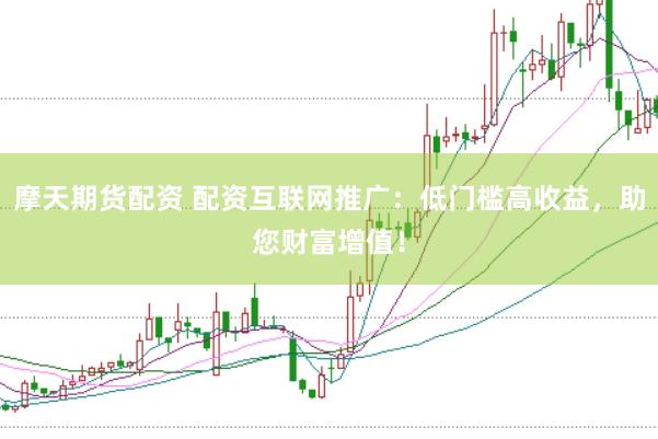 摩天期货配资 配资互联网推广：低门槛高收益，助您财富增值！