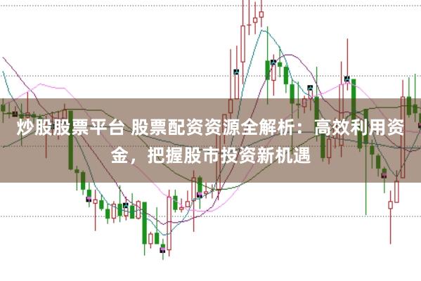 炒股股票平台 股票配资资源全解析：高效利用资金，把握股市投资新机遇
