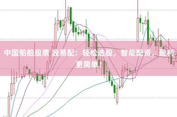 中国船舶股票 股易配：轻松选股，智能配资，盈利更简单！