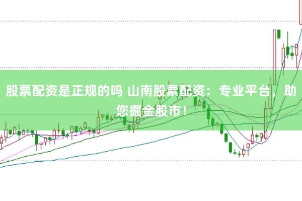 股票配资是正规的吗 山南股票配资：专业平台，助您掘金股市！