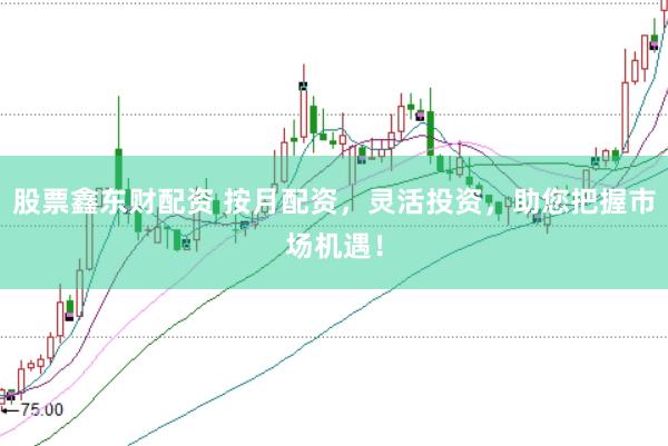 股票鑫东财配资 按月配资，灵活投资，助您把握市场机遇！