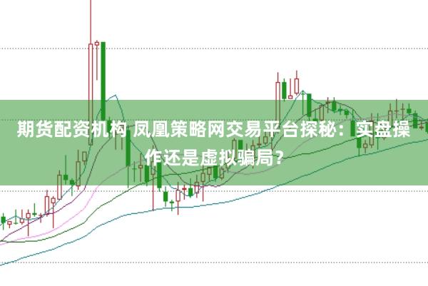 期货配资机构 凤凰策略网交易平台探秘：实盘操作还是虚拟骗局？