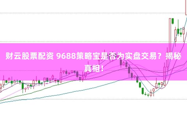 财云股票配资 9688策略宝是否为实盘交易？揭秘真相！