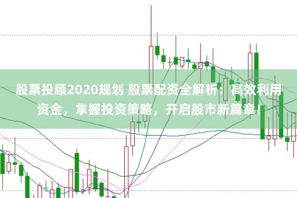 股票投顾2020规划 股票配资全解析：高效利用资金，掌握投资策略，开启股市新篇章！