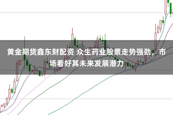 黄金期货鑫东财配资 众生药业股票走势强劲，市场看好其未来发展潜力