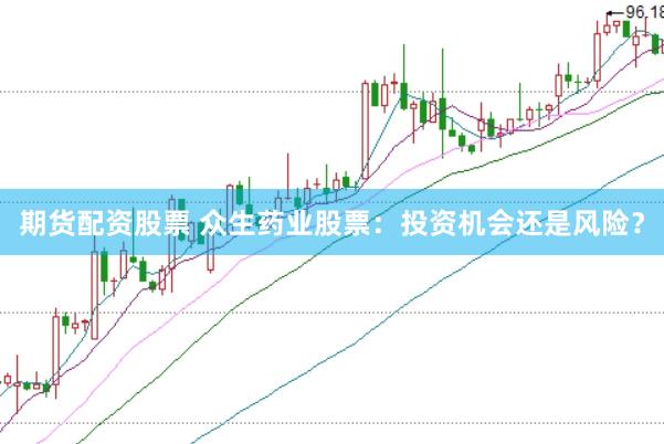 期货配资股票 众生药业股票：投资机会还是风险？