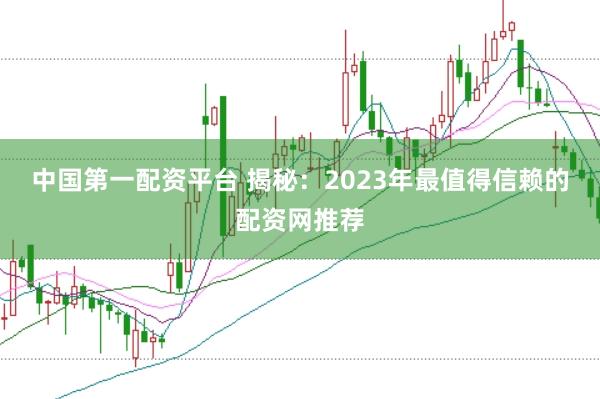 中国第一配资平台 揭秘：2023年最值得信赖的配资网推荐