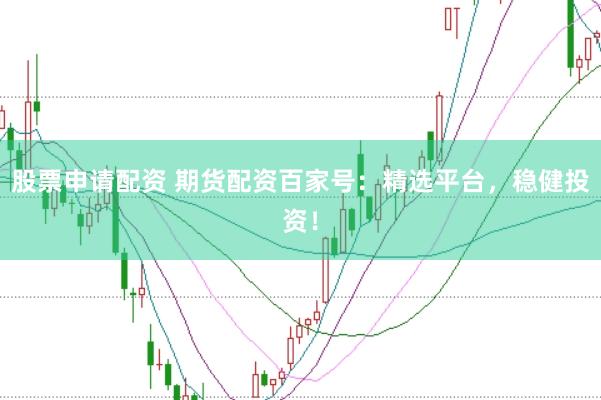 股票申请配资 期货配资百家号：精选平台，稳健投资！