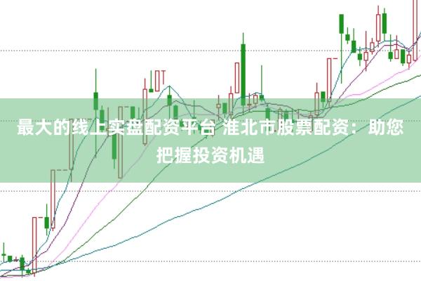最大的线上实盘配资平台 淮北市股票配资：助您把握投资机遇