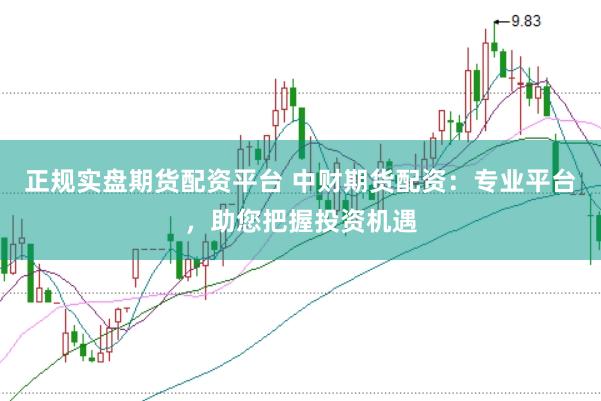 正规实盘期货配资平台 中财期货配资：专业平台，助您把握投资机遇