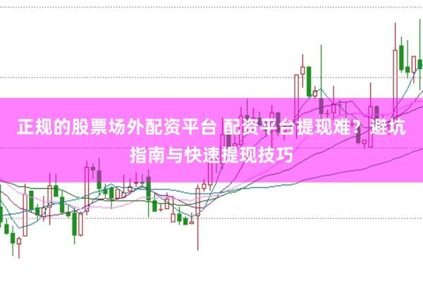 正规的股票场外配资平台 配资平台提现难？避坑指南与快速提现技巧