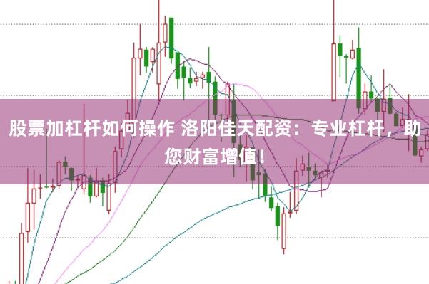 股票加杠杆如何操作 洛阳佳天配资：专业杠杆，助您财富增值！