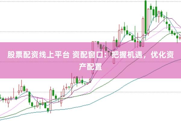 股票配资线上平台 资配窗口：把握机遇，优化资产配置