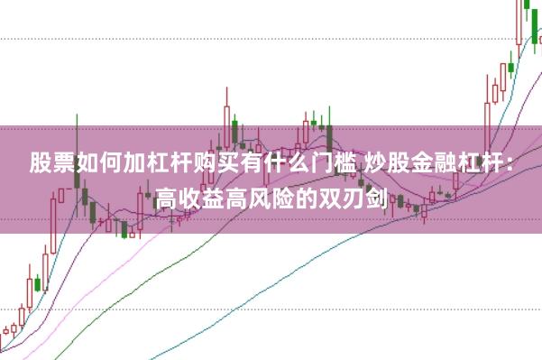 股票如何加杠杆购买有什么门槛 炒股金融杠杆：高收益高风险的双刃剑