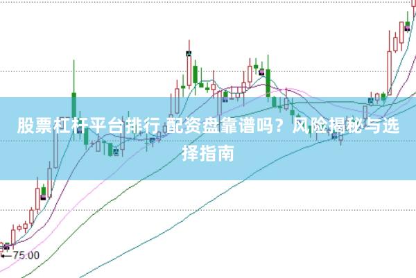 股票杠杆平台排行 配资盘靠谱吗？风险揭秘与选择指南