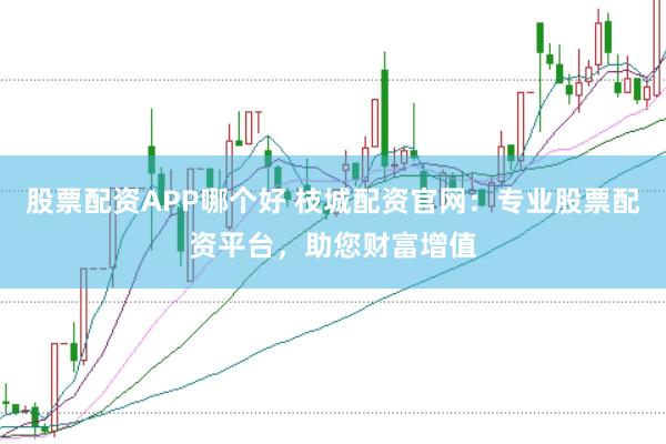 股票配资APP哪个好 枝城配资官网：专业股票配资平台，助您财富增值