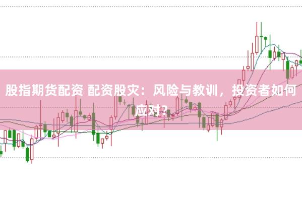 股指期货配资 配资股灾：风险与教训，投资者如何应对？