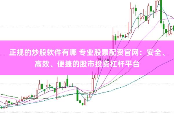 正规的炒股软件有哪 专业股票配资官网：安全、高效、便捷的股市投资杠杆平台