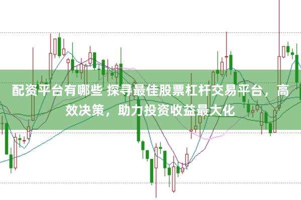 配资平台有哪些 探寻最佳股票杠杆交易平台，高效决策，助力投资收益最大化