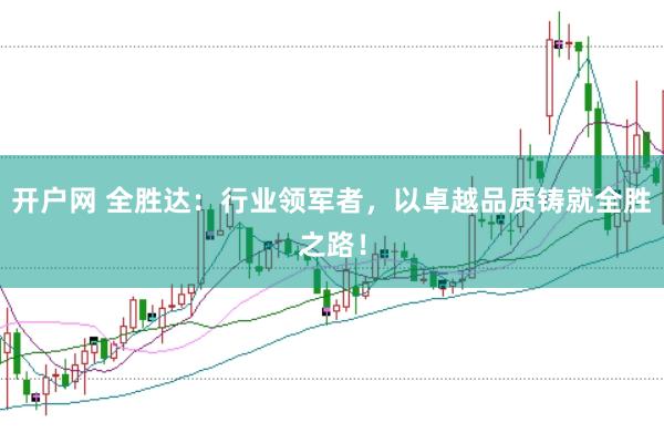 开户网 全胜达：行业领军者，以卓越品质铸就全胜之路！