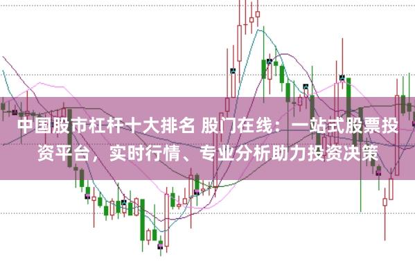 中国股市杠杆十大排名 股门在线：一站式股票投资平台，实时行情、专业分析助力投资决策