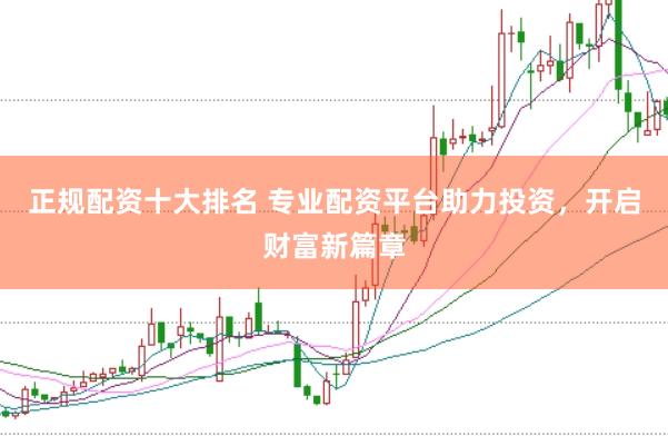 正规配资十大排名 专业配资平台助力投资，开启财富新篇章